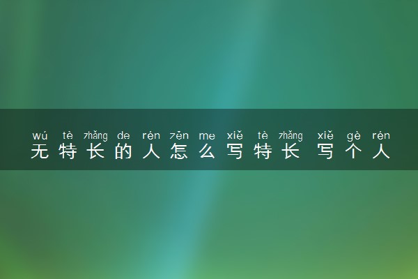 无特长的人怎么写特长 写个人特长的技巧