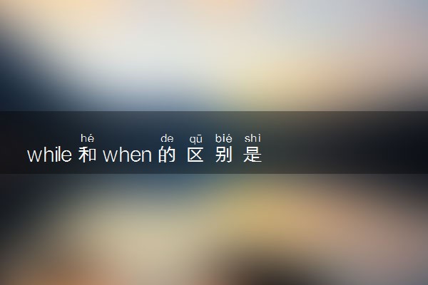 while和when的区别是什么 有哪些用法