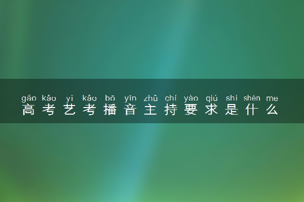 高考艺考播音主持要求是什么 考试内容有哪些