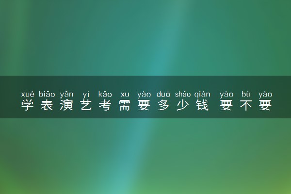 学表演艺考需要多少钱 要不要报班