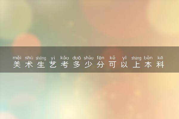 美术生艺考多少分可以上本科 适合报考哪些本科大学