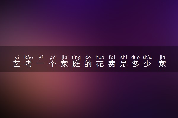 艺考一个家庭的花费是多少 家境一般能负担得起吗