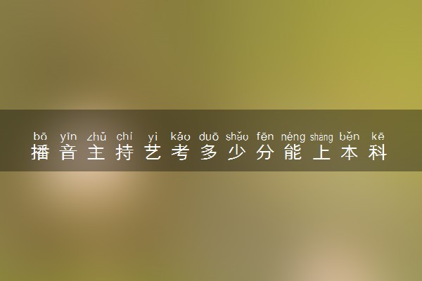 播音主持艺考多少分能上本科 哪些大学适合报考