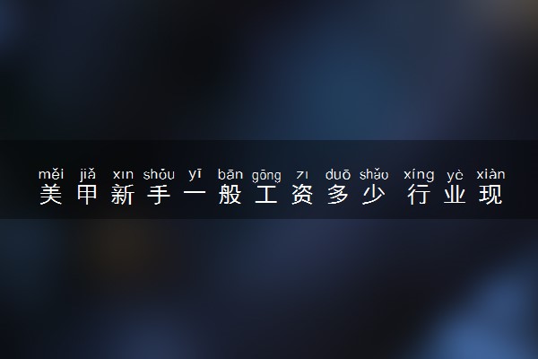 美甲新手一般工资多少 行业现在现状和前景