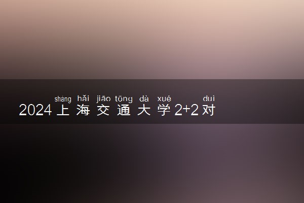 2024上海交通大学2+2对口的国外大学有哪些 叫什么名字