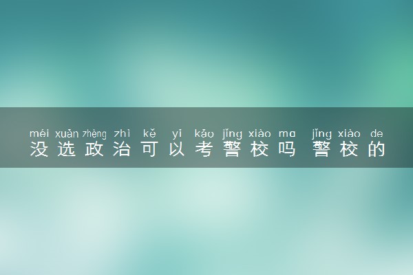 没选政治可以考警校吗 警校的选科要求是什么