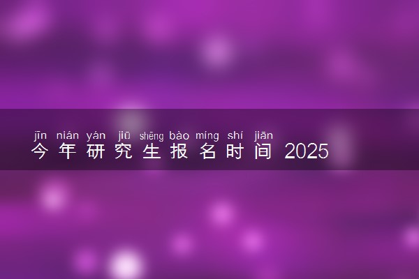 今年研究生报名时间 2025考研报名时间安排