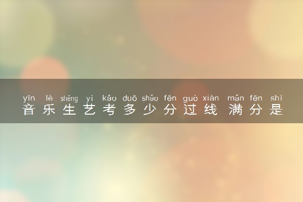 音乐生艺考多少分过线 满分是多少
