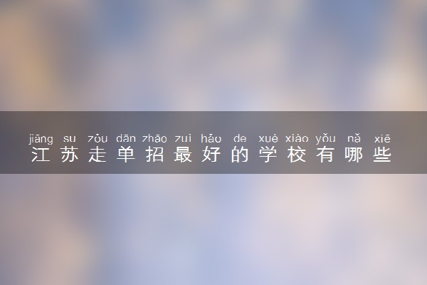 江苏走单招最好的学校有哪些 适合报考什么专业