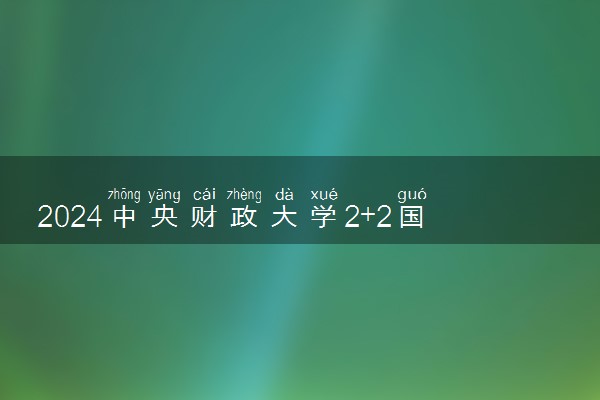 2024中央财政大学2+2国际本科咋样 值得读吗