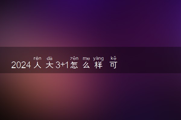 2024人大3+1怎么样 可以拿什么毕业证