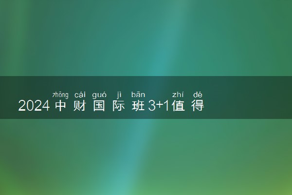 2024中财国际班3+1值得去吗 含金量咋样