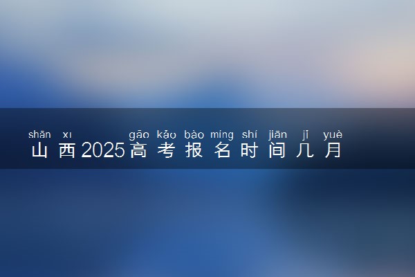 山西2025高考报名时间几月几号 什么时候开始报名