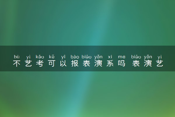 不艺考可以报表演系吗 表演艺考考什么