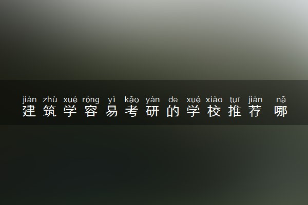 建筑学容易考研的学校推荐 哪些院校值得报考