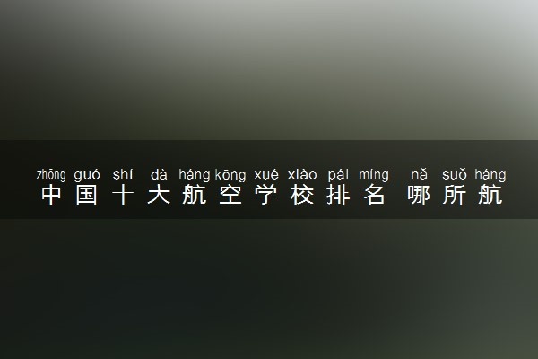 中国十大航空学校排名 哪所航校实力顶尖