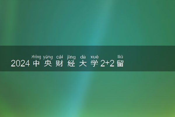 2024中央财经大学2+2留学正规吗 含金量咋样