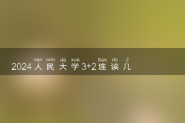 2024人民大学3+2连读几年 有哪些专业可选