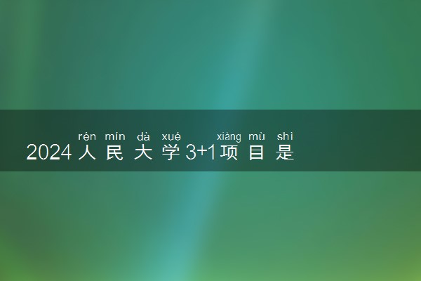 2024人民大学3+1项目是什么 值得报考吗