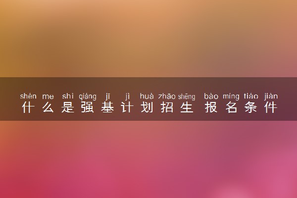 什么是强基计划招生 报名条件有什么