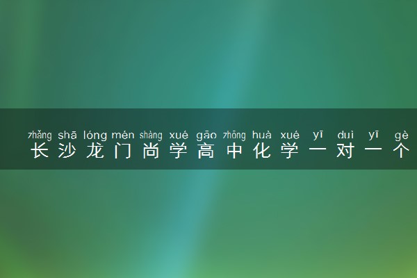 长沙龙门尚学高中化学一对一个性化课程招生