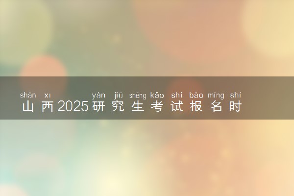 山西2025研究生考试报名时间 什么时候开始报考