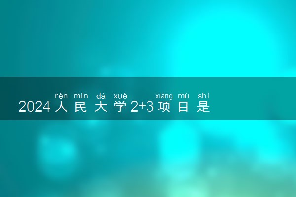 2024人民大学2+3项目是什么 有哪些专业可选