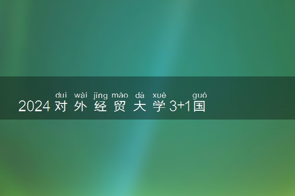 2024对外经贸大学3+1国际本科好吗 优点是什么