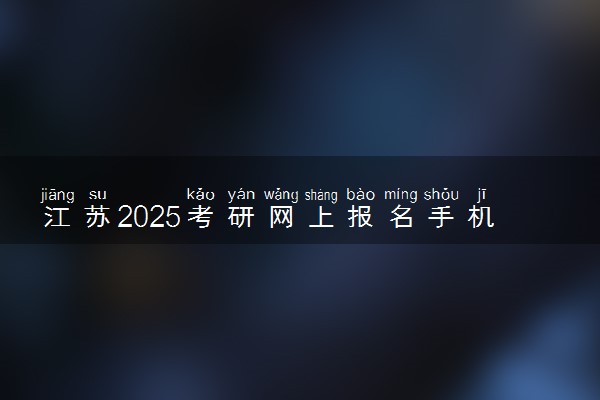 江苏2025考研网上报名手机端入口 报名流程是什么