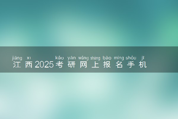 江西2025考研网上报名手机端入口 报名流程是什么