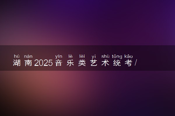 湖南2025音乐类艺术统考/联考哪天考试 考完后多久出分