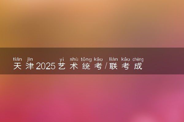 天津2025艺术统考/联考成绩公布时间 什么时候出分