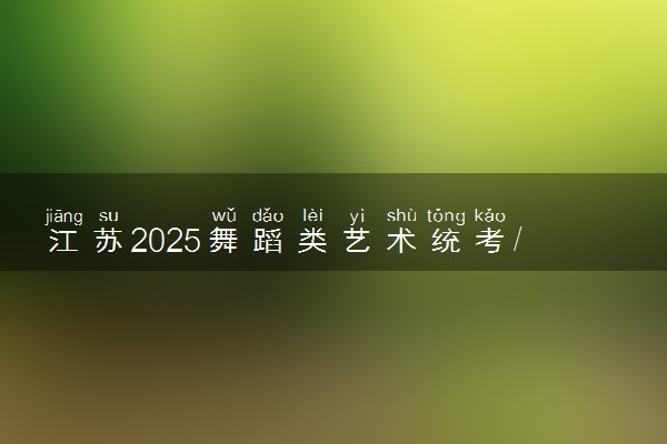 江苏2025舞蹈类艺术统考/联考哪天考试 考完后多久出分