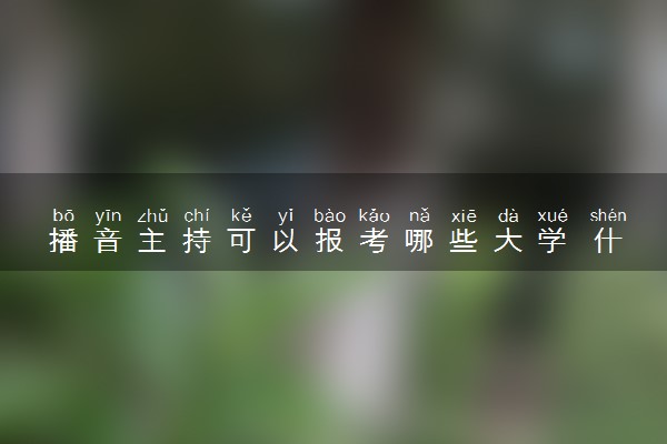 播音主持可以报考哪些大学 什么学校值得报