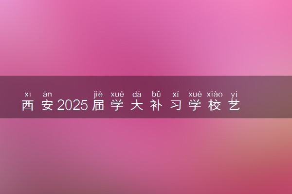 西安2025届学大补习学校艺考文化课招生简章