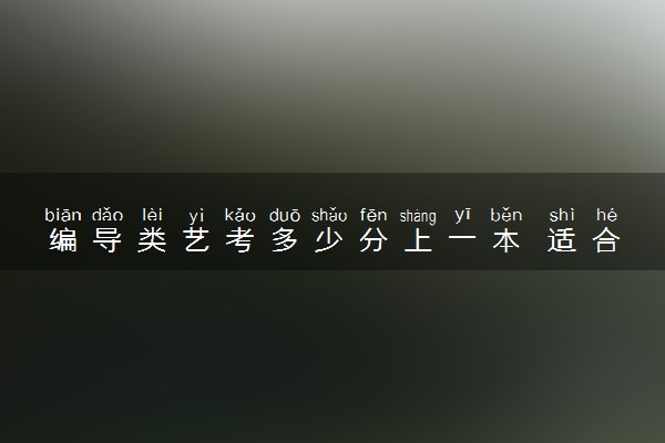 编导类艺考多少分上一本 适合报考哪些大学