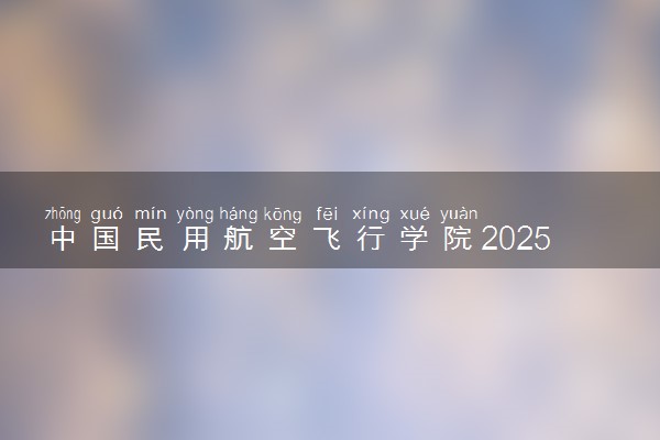 中国民用航空飞行学院2025新疆招飞计划及条件 有什么要求