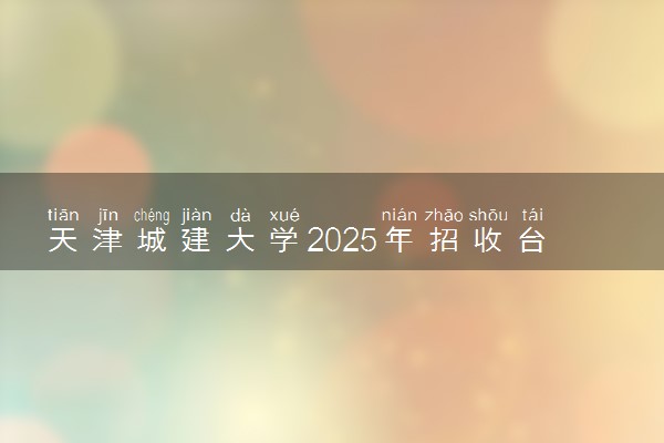 天津城建大学2025年招收台湾高中毕业生简章