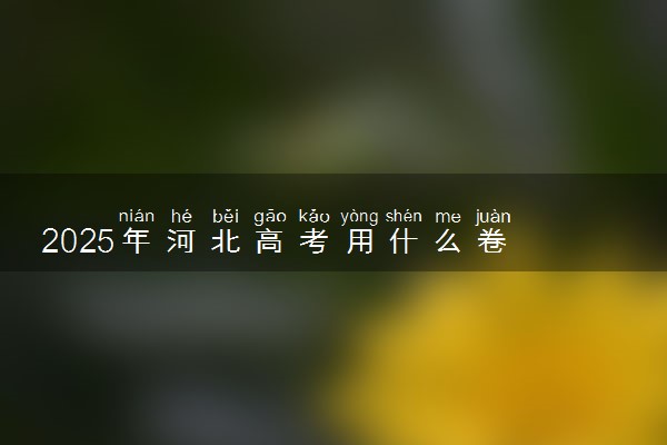 2025年河北高考用什么卷 全国几卷
