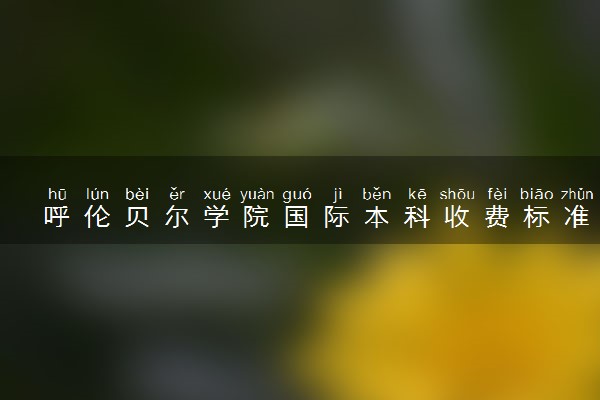 呼伦贝尔学院国际本科收费标准 学费多少钱