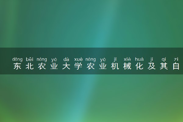东北农业大学农业机械化及其自动化专业怎么样 录取分数线多少