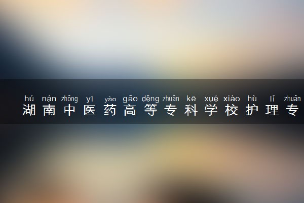 湖南中医药高等专科学校护理专业怎么样 录取分数线多少
