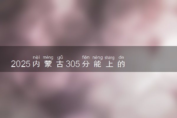 2025内蒙古305分能上的大学有哪些 可以报考院校名单