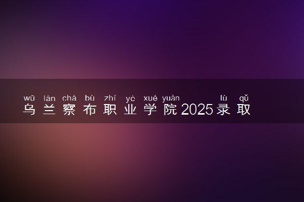 乌兰察布职业学院2025录取分数线整理 最低多少分可以考上