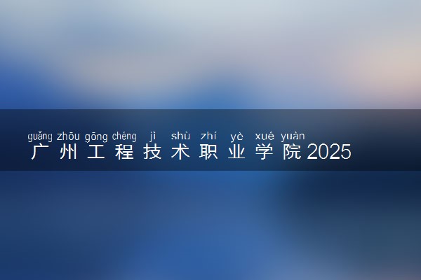 广州工程技术职业学院2025录取分数线整理 最低多少分可以考上