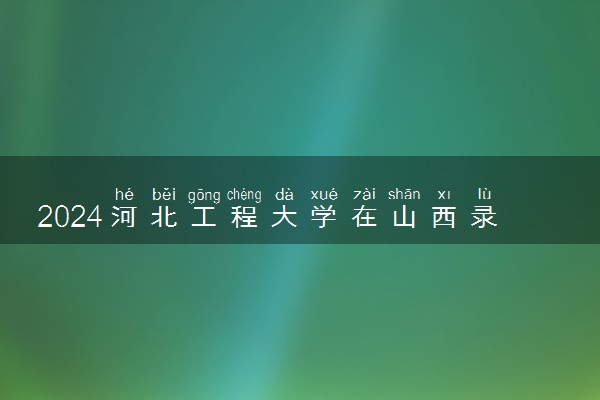 2024河北工程大学在山西录取分数线 各专业分数及位次